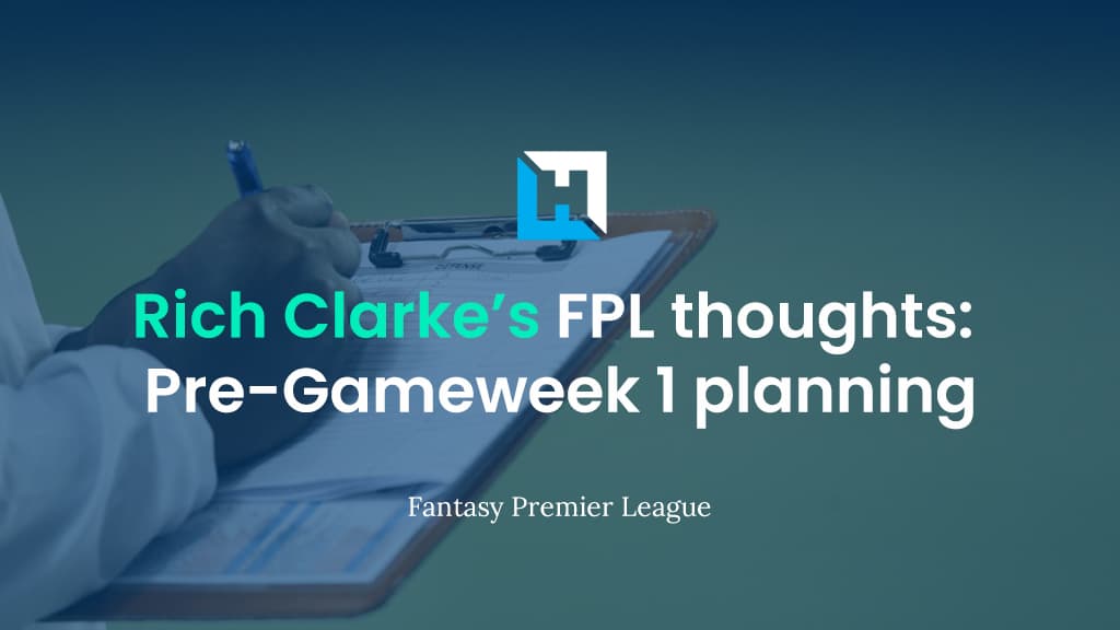FPL pre-season planning | Rich Clarke’s initial thoughts (part 1)